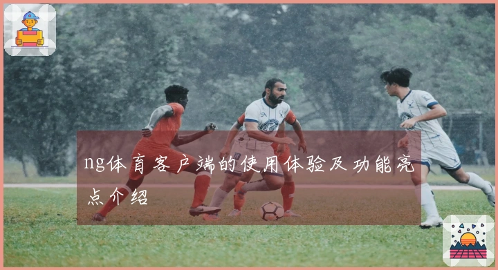 ng体育客户端的使用体验及功能亮点介绍