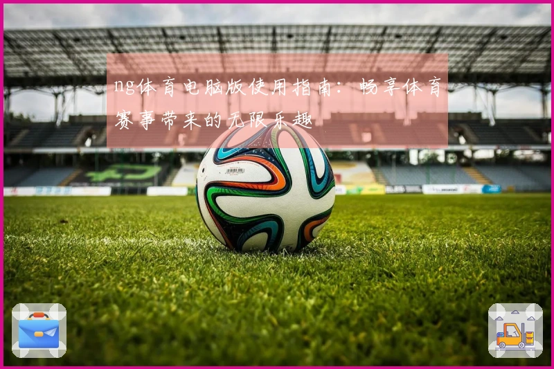 ng体育电脑版使用指南:畅享体育赛事带来的无限乐趣