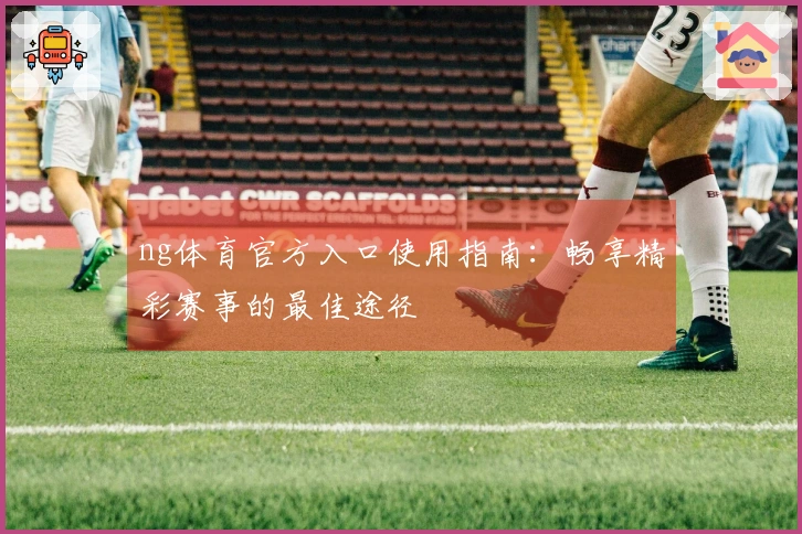 ng体育官方入口使用指南：畅享精彩赛事的最佳途径