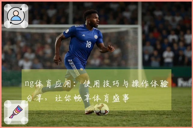 ng体育应用:使用技巧与操作体验分享,让你畅享体育盛事