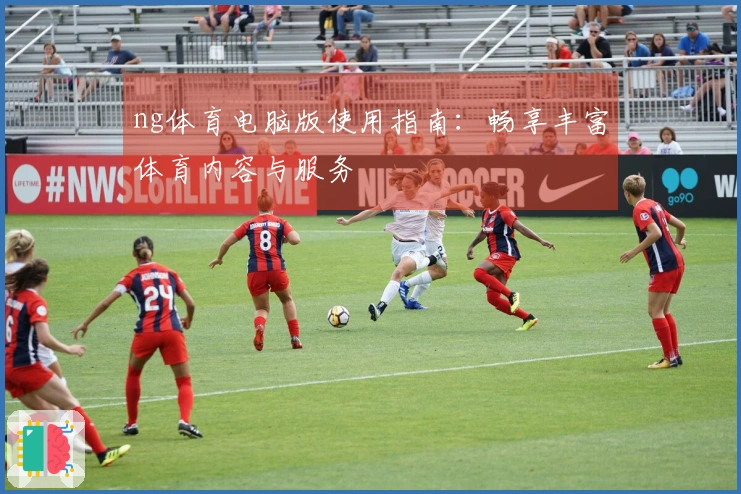 ng体育电脑版使用指南:畅享丰富体育内容与服务