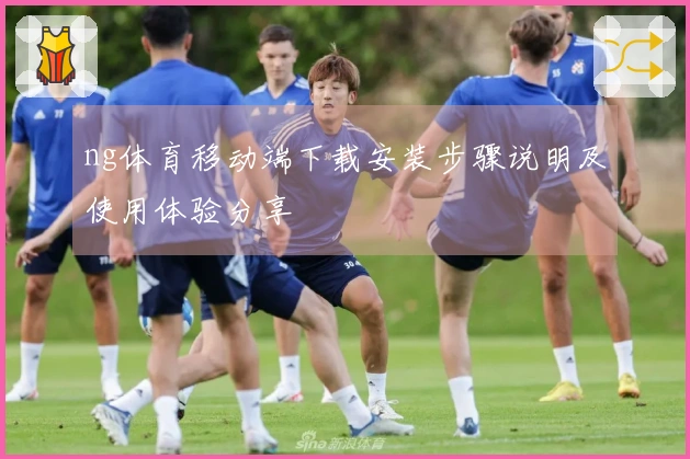 ng体育移动端下载安装步骤说明及使用体验分享