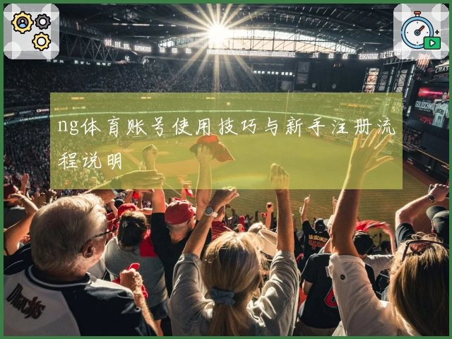 ng体育账号使用技巧与新手注册流程说明