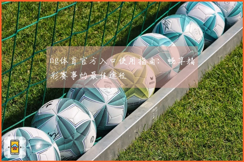 ng体育官方入口使用指南:畅享精彩赛事的最佳途径