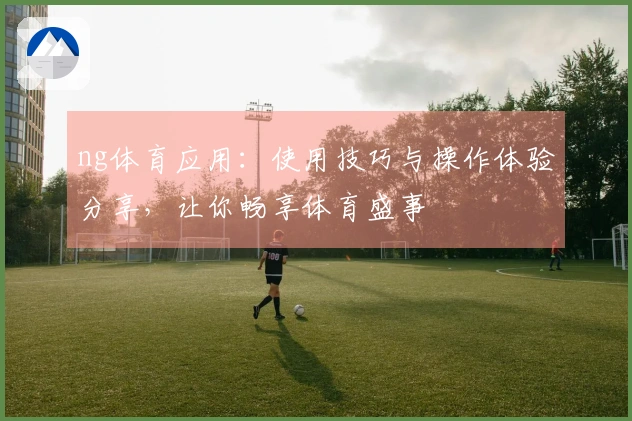 ng体育应用：使用技巧与操作体验分享，让你畅享体育盛事