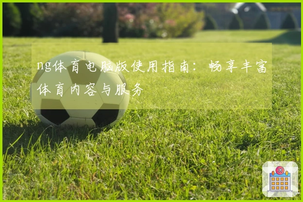ng体育电脑版使用指南：畅享丰富体育内容与服务