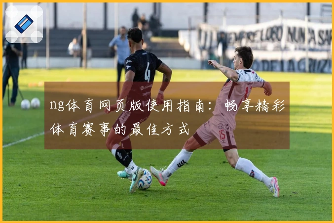 ng体育网页版使用指南:畅享精彩体育赛事的最佳方式