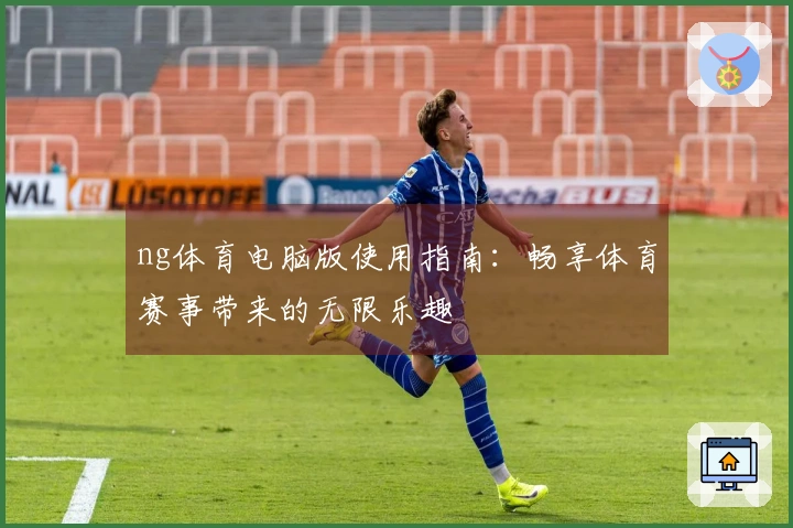 ng体育电脑版使用指南：畅享体育赛事带来的无限乐趣