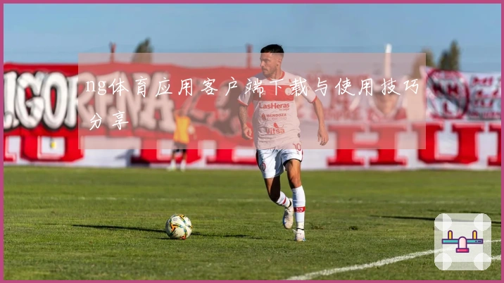 ng体育应用客户端下载与使用技巧分享