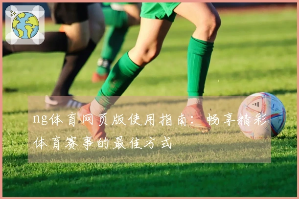 ng体育网页版使用指南：畅享精彩体育赛事的最佳方式