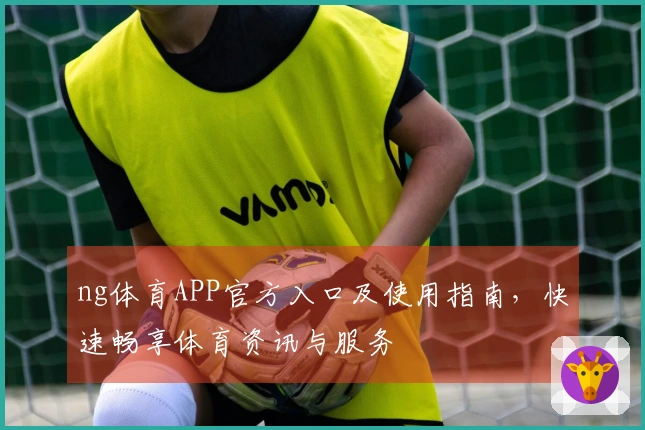 ng体育APP官方入口及使用指南，快速畅享体育资讯与服务