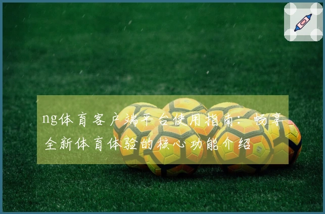 ng体育客户端平台使用指南：畅享全新体育体验的核心功能介绍