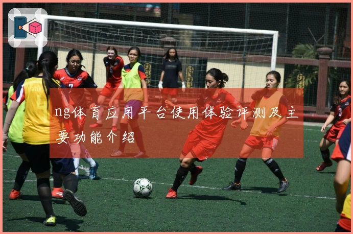 ng体育应用平台使用体验评测及主要功能介绍